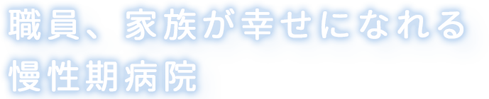 職員、家族が幸せになれる慢性期病院